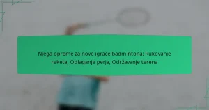 Njega opreme za nove igrače badmintona: Rukovanje reketa, Odlaganje perja, Održavanje terena