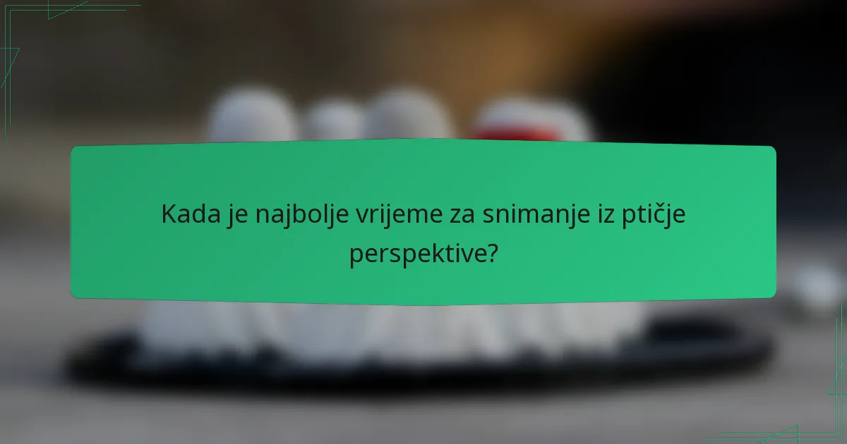 Kada je najbolje vrijeme za snimanje iz ptičje perspektive?