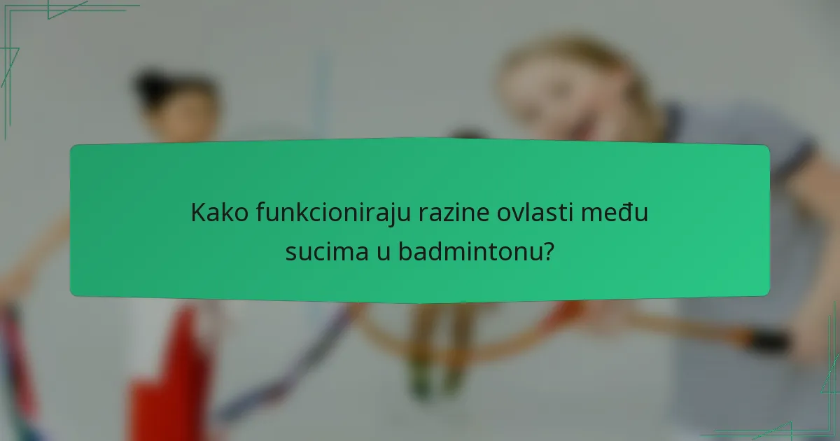 Kako funkcioniraju razine ovlasti među sucima u badmintonu?