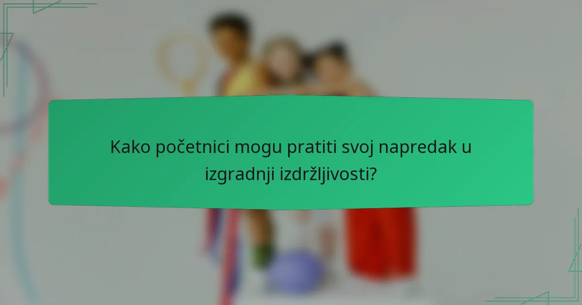 Kako početnici mogu pratiti svoj napredak u izgradnji izdržljivosti?