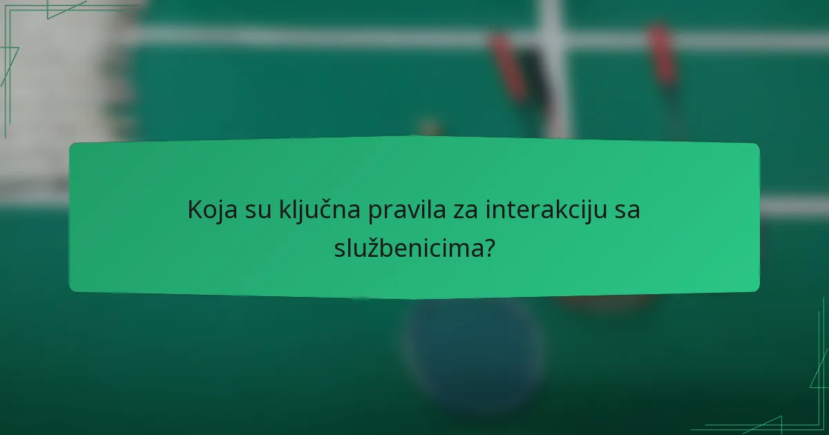 Koja su ključna pravila za interakciju sa službenicima?