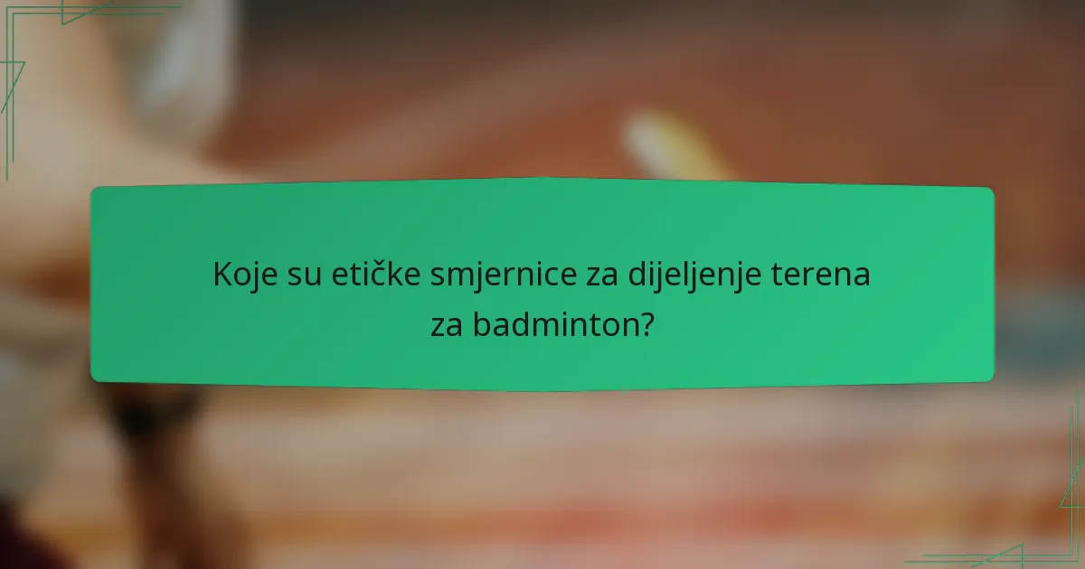 Koje su etičke smjernice za dijeljenje terena za badminton?