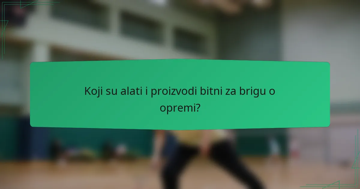 Koji su alati i proizvodi bitni za brigu o opremi?