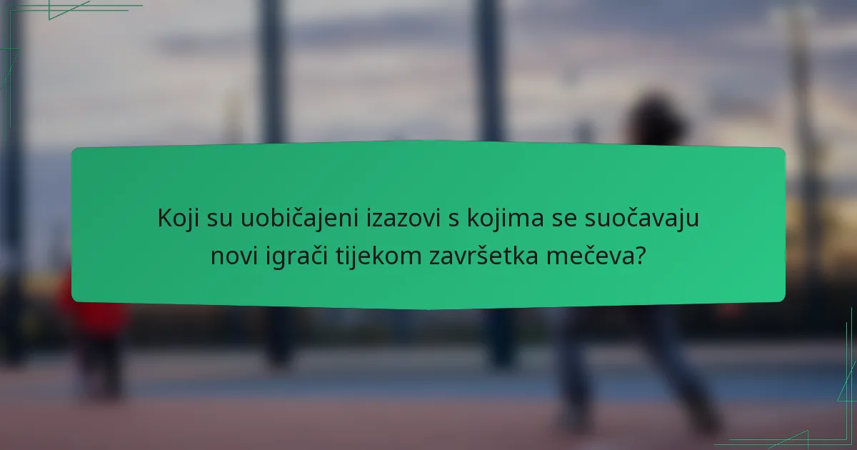 Koji su uobičajeni izazovi s kojima se suočavaju novi igrači tijekom završetka mečeva?